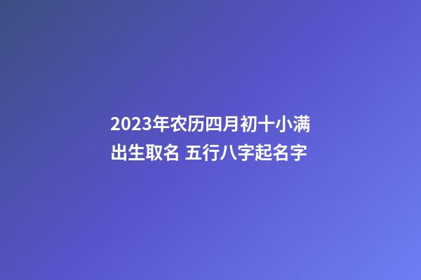 2023年农历四月初十小满出生取名 五行八字起名字